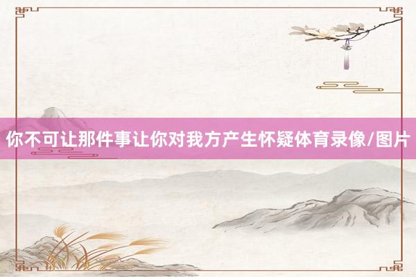 你不可让那件事让你对我方产生怀疑体育录像/图片