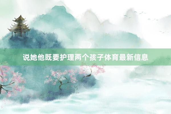 说她他既要护理两个孩子体育最新信息