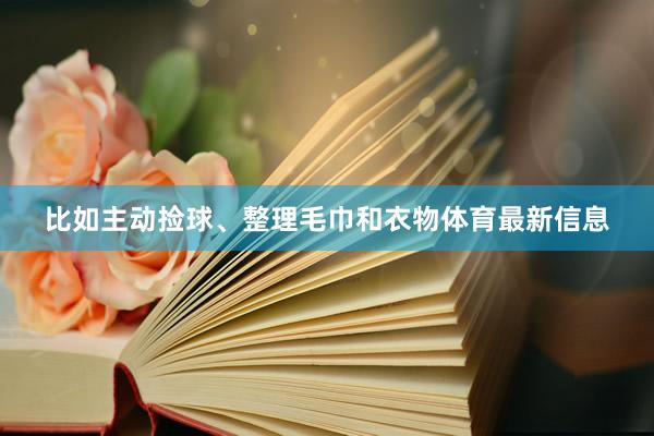 比如主动捡球、整理毛巾和衣物体育最新信息