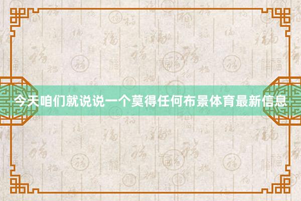 今天咱们就说说一个莫得任何布景体育最新信息