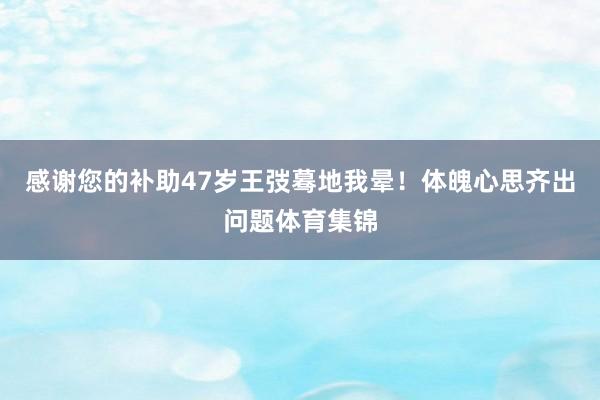 感谢您的补助47岁王弢蓦地我晕！体魄心思齐出问题体育集锦