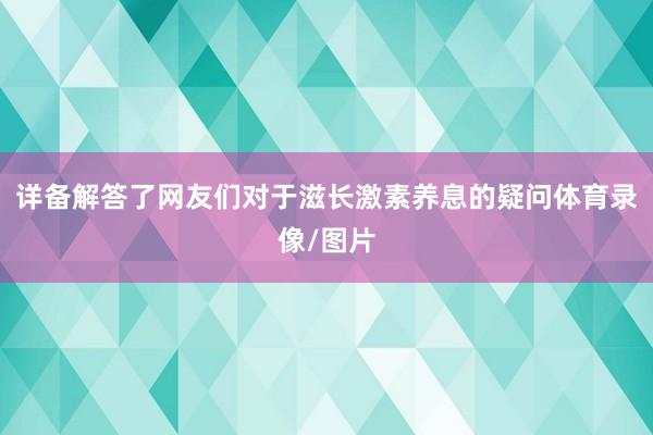 详备解答了网友们对于滋长激素养息的疑问体育录像/图片