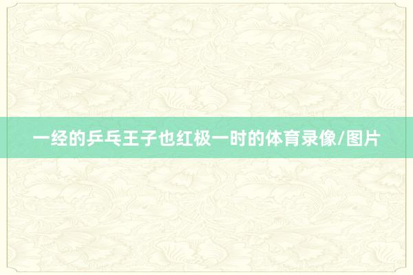 一经的乒乓王子也红极一时的体育录像/图片