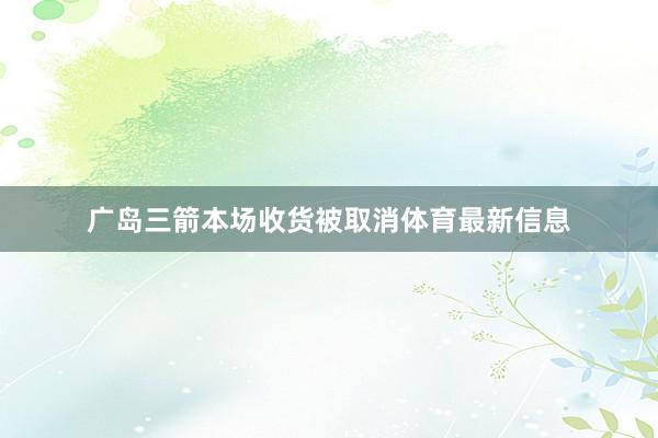 广岛三箭本场收货被取消体育最新信息