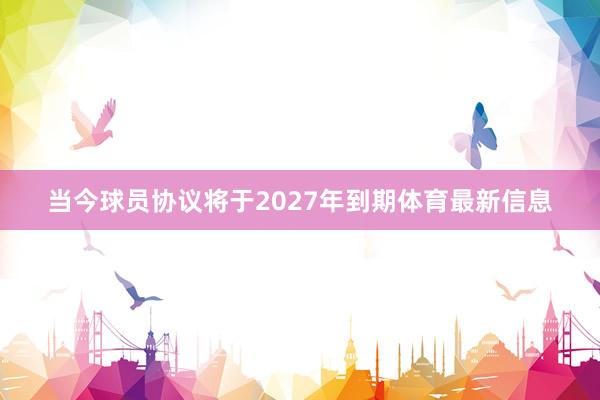当今球员协议将于2027年到期体育最新信息