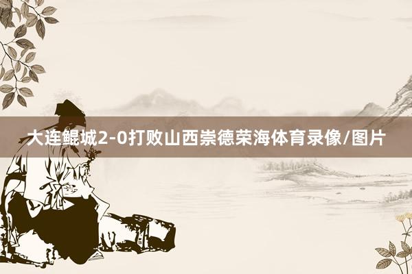 大连鲲城2-0打败山西崇德荣海体育录像/图片