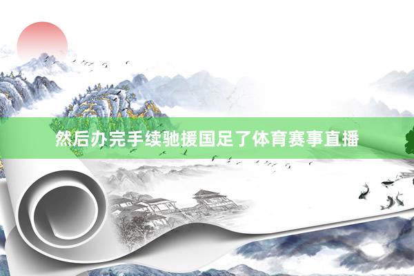 然后办完手续驰援国足了体育赛事直播