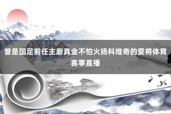 曾是国足前任主磨真金不怕火扬科维奇的爱将体育赛事直播