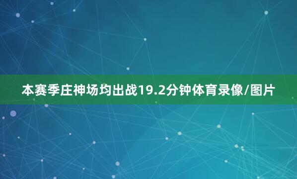 本赛季庄神场均出战19.2分钟体育录像/图片