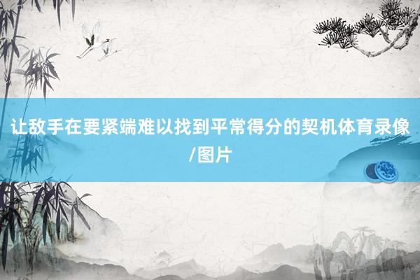 让敌手在要紧端难以找到平常得分的契机体育录像/图片