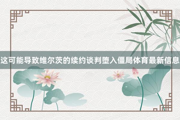 这可能导致维尔茨的续约谈判堕入僵局体育最新信息