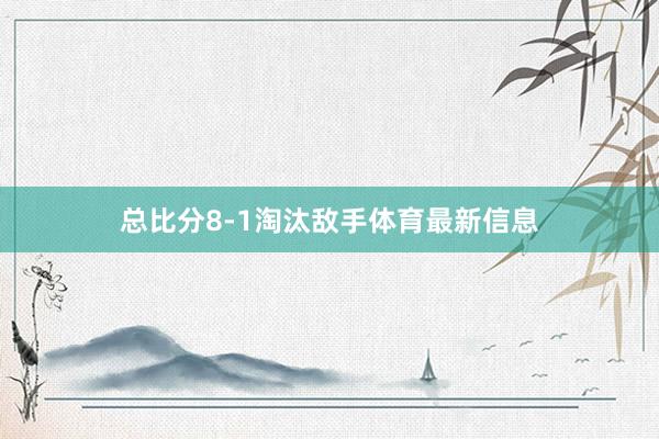 总比分8-1淘汰敌手体育最新信息