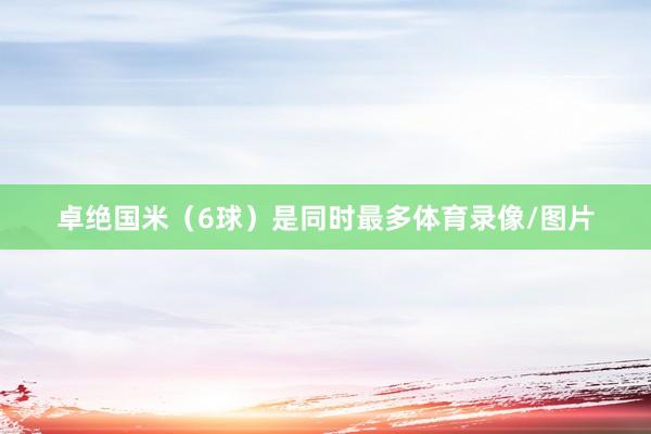 卓绝国米（6球）是同时最多体育录像/图片