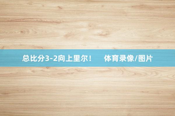 总比分3-2向上里尔！    体育录像/图片