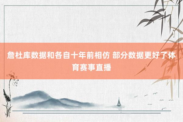 詹杜库数据和各自十年前相仿 部分数据更好了体育赛事直播