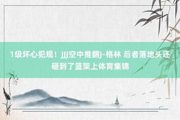 1级坏心犯规！JJJ空中推翻J-格林 后者落地头还砸到了篮架上体育集锦