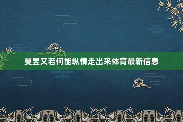 曼昱又若何能纵情走出来体育最新信息