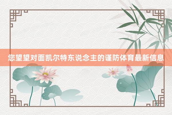 您望望对面凯尔特东说念主的谨防体育最新信息