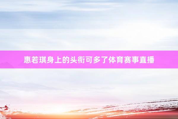惠若琪身上的头衔可多了体育赛事直播