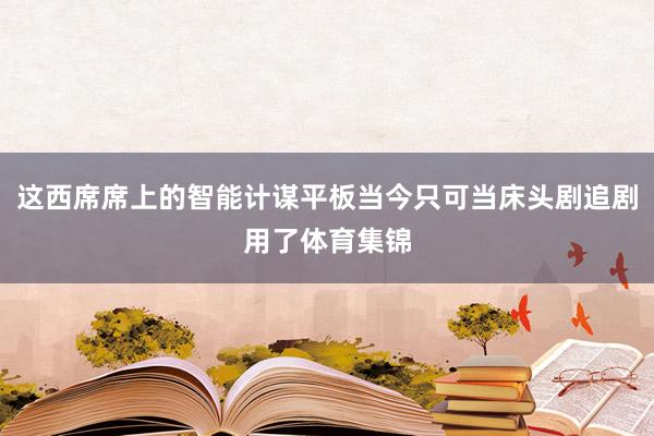 这西席席上的智能计谋平板当今只可当床头剧追剧用了体育集锦