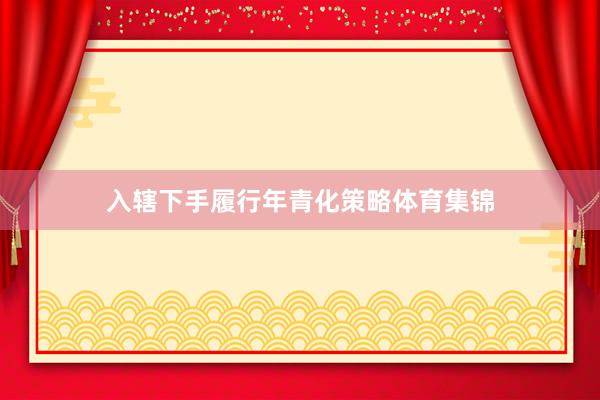 入辖下手履行年青化策略体育集锦