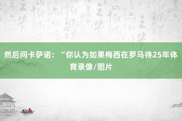 然后问卡萨诺：“你认为如果梅西在罗马待25年体育录像/图片