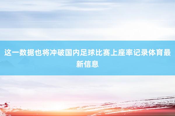 这一数据也将冲破国内足球比赛上座率记录体育最新信息