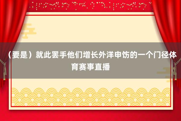 （要是）就此罢手他们增长外洋申饬的一个门径体育赛事直播