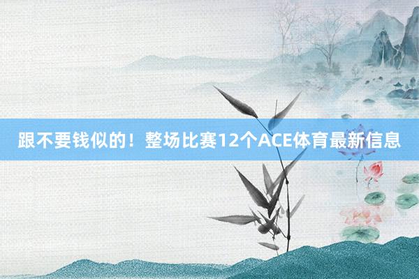 跟不要钱似的！整场比赛12个ACE体育最新信息