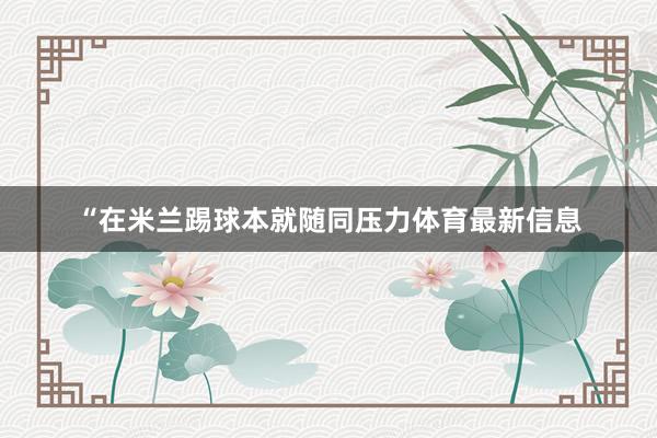 “在米兰踢球本就随同压力体育最新信息
