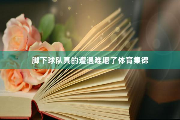 脚下球队真的遭遇难堪了体育集锦