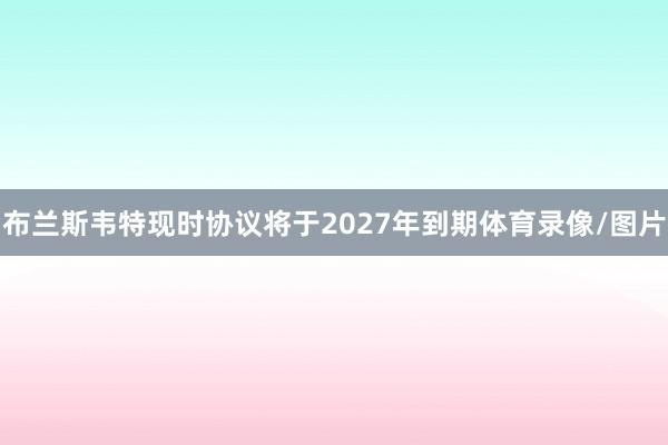 布兰斯韦特现时协议将于2027年到期体育录像/图片