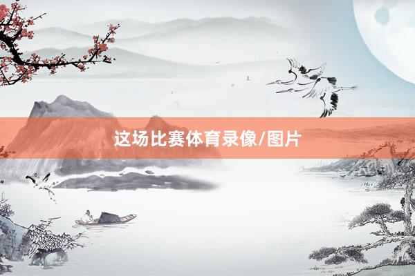 这场比赛体育录像/图片
