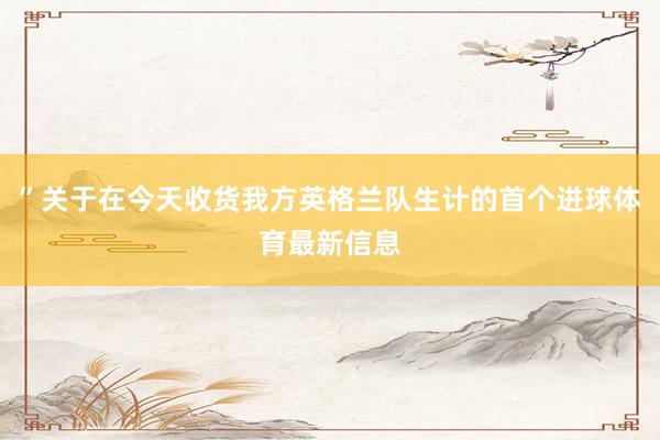 ”关于在今天收货我方英格兰队生计的首个进球体育最新信息