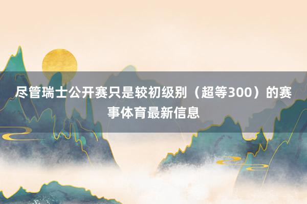 尽管瑞士公开赛只是较初级别（超等300）的赛事体育最新信息
