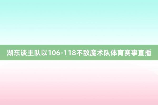 湖东谈主队以106-118不敌魔术队体育赛事直播