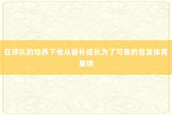 在球队的培养下他从替补成长为了可靠的首发体育集锦