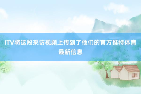 ITV将这段采访视频上传到了他们的官方推特体育最新信息