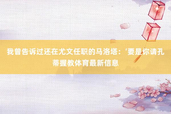 我曾告诉过还在尤文任职的马洛塔：‘要是你请孔蒂握教体育最新信息