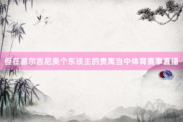 但在塞尔吉尼奥个东谈主的贵寓当中体育赛事直播