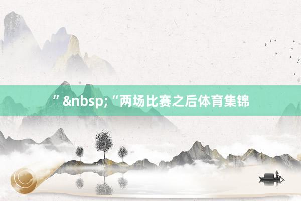”&nbsp;“两场比赛之后体育集锦