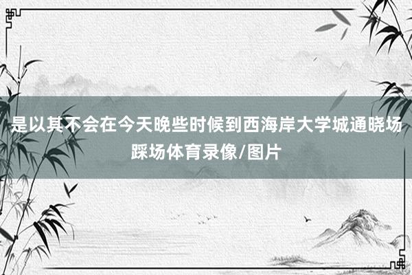是以其不会在今天晚些时候到西海岸大学城通晓场踩场体育录像/图片