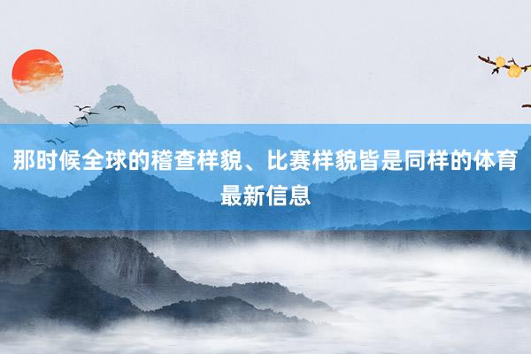 那时候全球的稽查样貌、比赛样貌皆是同样的体育最新信息