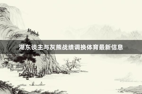 湖东谈主与灰熊战绩调换体育最新信息