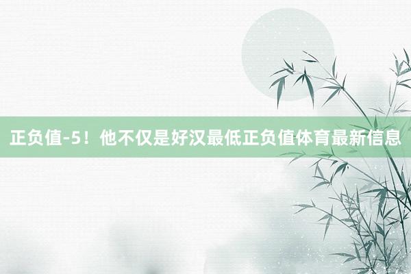正负值-5！他不仅是好汉最低正负值体育最新信息