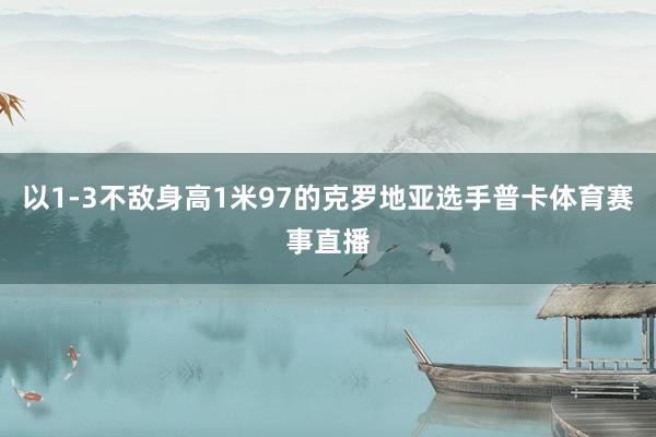 以1-3不敌身高1米97的克罗地亚选手普卡体育赛事直播