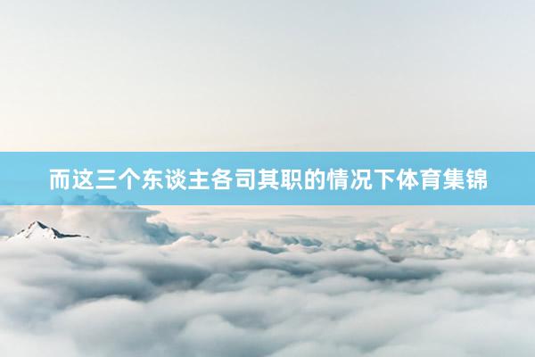而这三个东谈主各司其职的情况下体育集锦