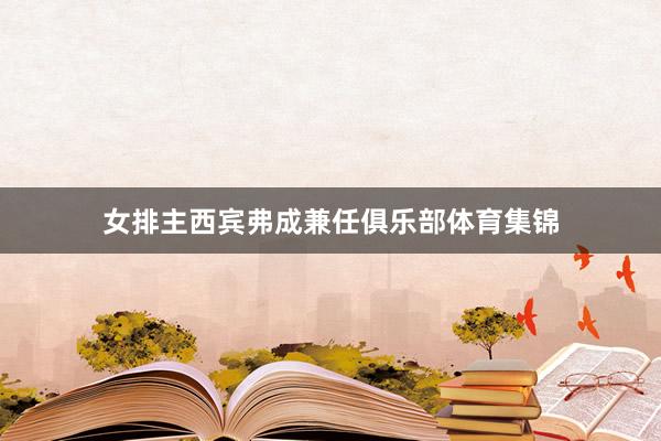 女排主西宾弗成兼任俱乐部体育集锦