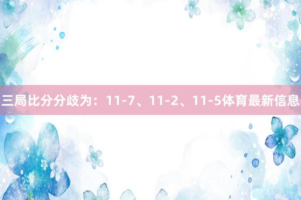 三局比分分歧为：11-7、11-2、11-5体育最新信息