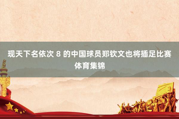 现天下名依次 8 的中国球员郑钦文也将插足比赛体育集锦